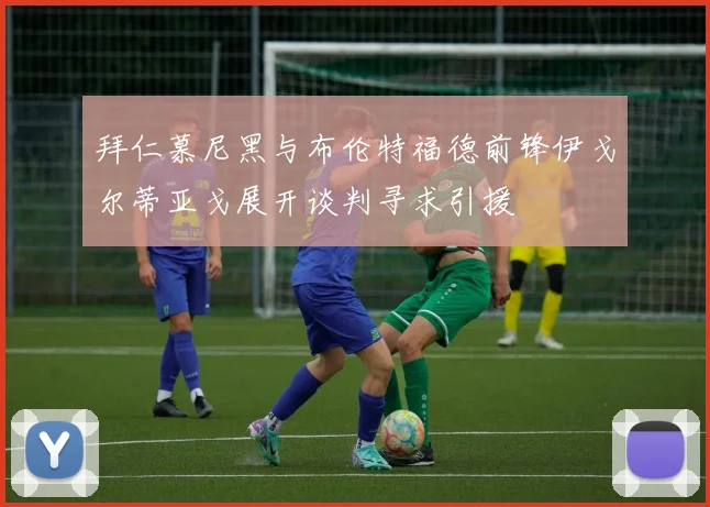 拜仁慕尼黑与布伦特福德前锋伊戈尔蒂亚戈展开谈判寻求引援